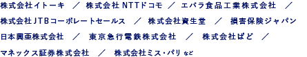 株式会社イトーキ　／　株式会社NTTドコモ  ／  エバラ食品工業株式会社　株式会社JTBコーポレートセールス　／　株式会社資生堂　／　損保ジャパン日本興亜ホールディングス株式会社　／　東京急行電鉄株式会社　／　株式会社ぱど　　マネックス証券株式会社　／　株式会社ミス・パリ など（五十音順）