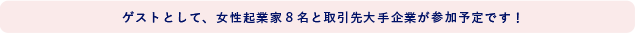 ゲストとして、女性起業家6名（予定）と 取引先大手企業が参加予定です！